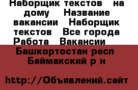 Наборщик текстов ( на дому) › Название вакансии ­ Наборщик текстов - Все города Работа » Вакансии   . Башкортостан респ.,Баймакский р-н